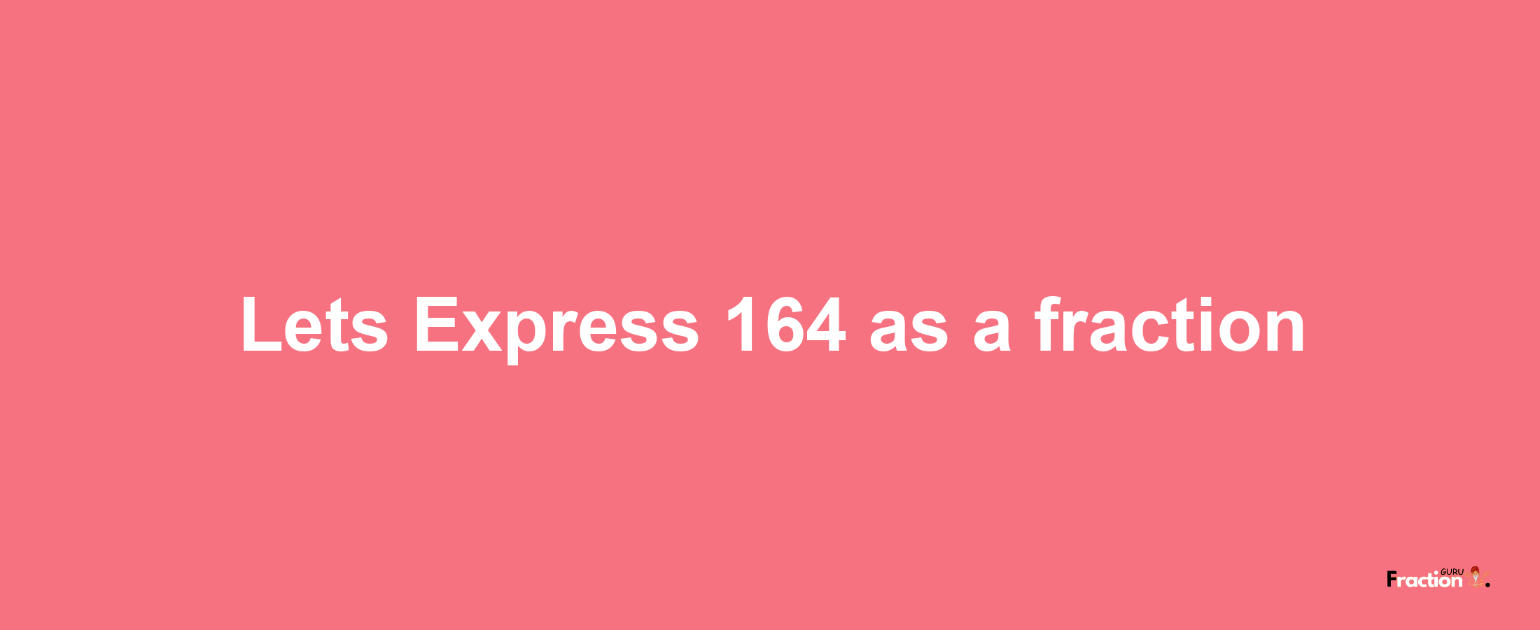 Lets Express 164 as afraction